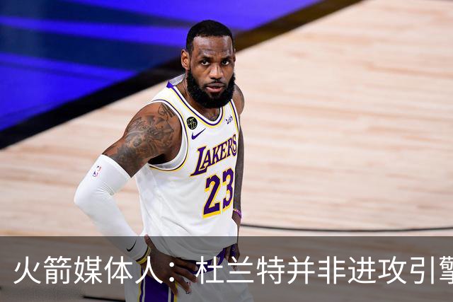 火箭媒体人：杜兰特并非进攻引擎 而申京具备成为争冠核心潜力