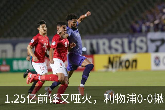 1.25亿前锋又哑火，利物浦0-0揪出大问题：全场拉边不进球